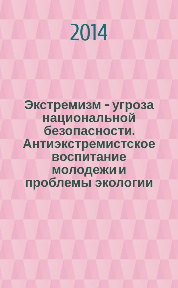 Экстремизм - угроза национальной безопасности. Антиэкстремистское воспитание молодежи и проблемы экологии. От экологии сознания к экологии мира : материалы Международного круглого стола, г. Москва, 20 ноября 2014 г