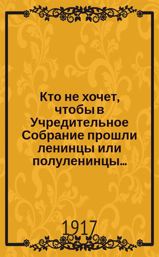 Кто не хочет, чтобы в Учредительное Собрание прошли ленинцы или полуленинцы... : листовка