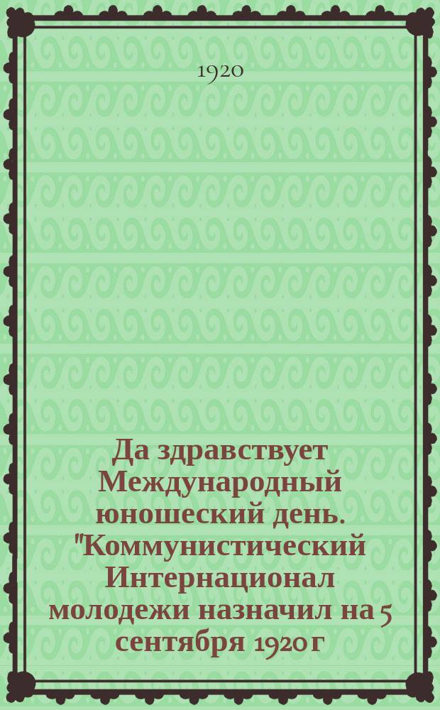 Да здравствует Международный юношеский день. "Коммунистический Интернационал молодежи назначил на 5 сентября 1920 г. Международный юношеский день ..." : листовка