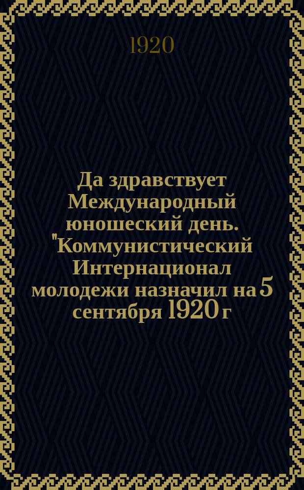 Да здравствует Международный юношеский день. "Коммунистический Интернационал молодежи назначил на 5 сентября 1920 г. Международный юношеский день ..." : листовка