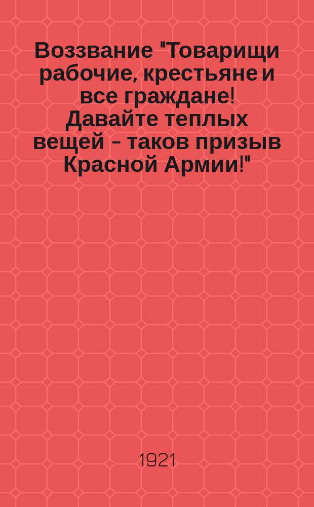 Воззвание "Товарищи рабочие, крестьяне и все граждане! Давайте теплых вещей - таков призыв Красной Армии!" : листовка