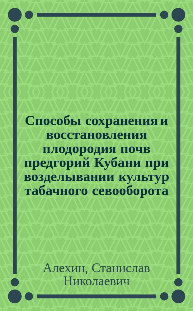 Способы сохранения и восстановления плодородия почв предгорий Кубани при возделывании культур табачного севооборота : научно-практическое и учебное руководство