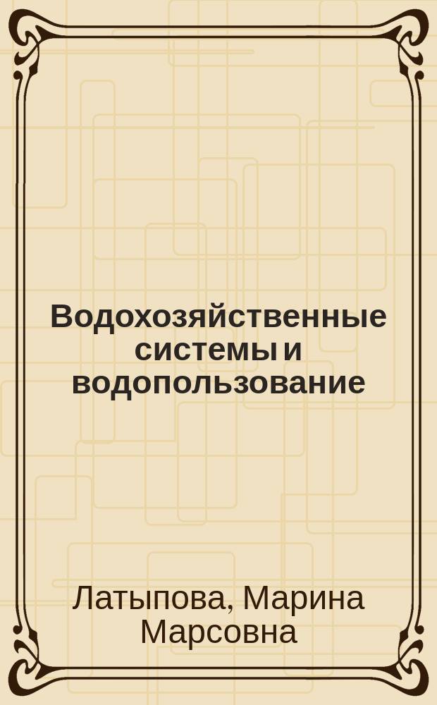 Водохозяйственные системы и водопользование : учебно-практическое пособие для студентов направления бакалавриата 20.03.02 - Природообустройство и водопользование
