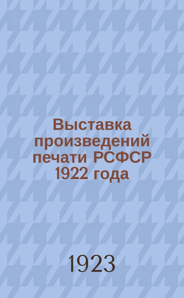 Выставка произведений печати РСФСР 1922 года: "Российская центральная книжная палата устраивает с 3 по 17 июня 1923 г. ... отчетную "Выставку"..." : листовка