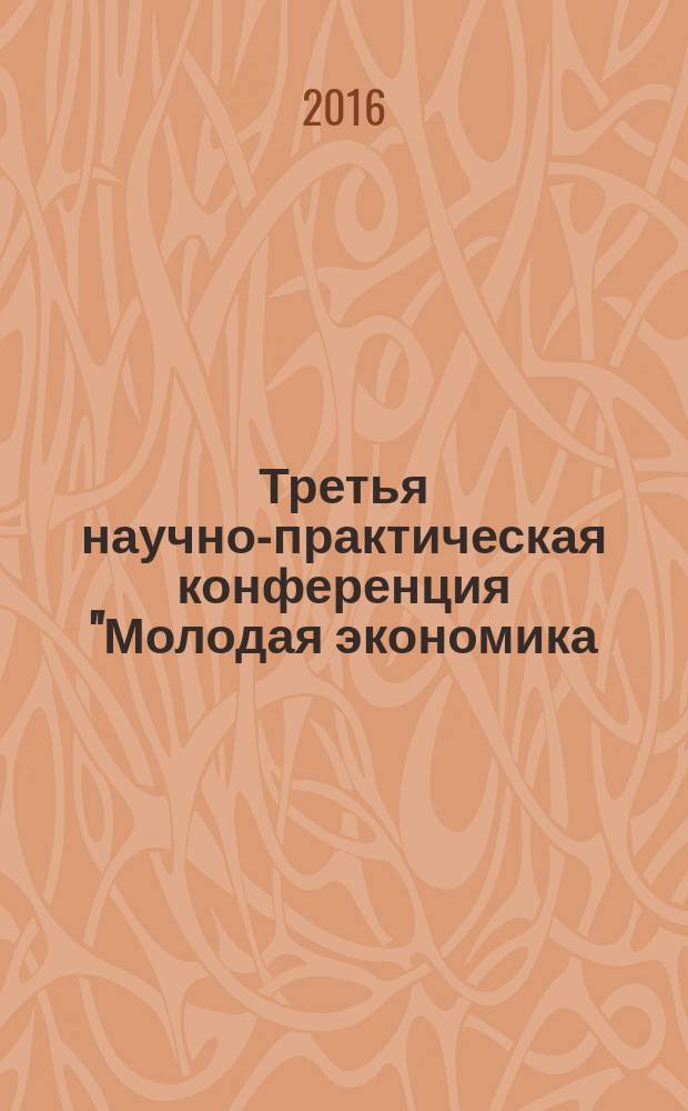 Третья научно-практическая конференция "Молодая экономика: экономическая наука глазами молодых ученых", Москва, 7 декабря 2016 г. : материалы конференции