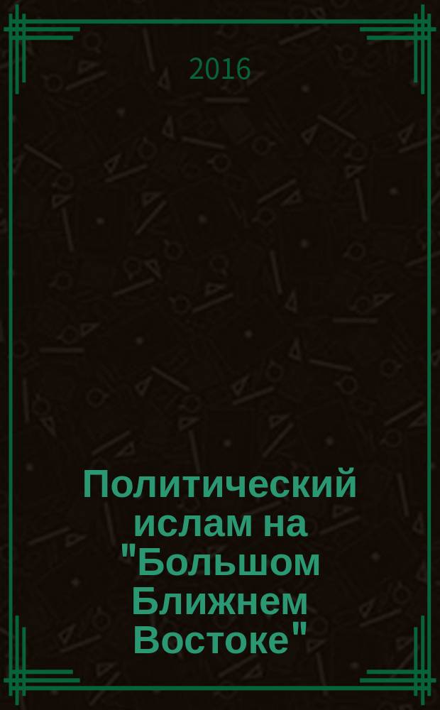 Политический ислам на "Большом Ближнем Востоке": возрождение или кризис? : реферативный сборник
