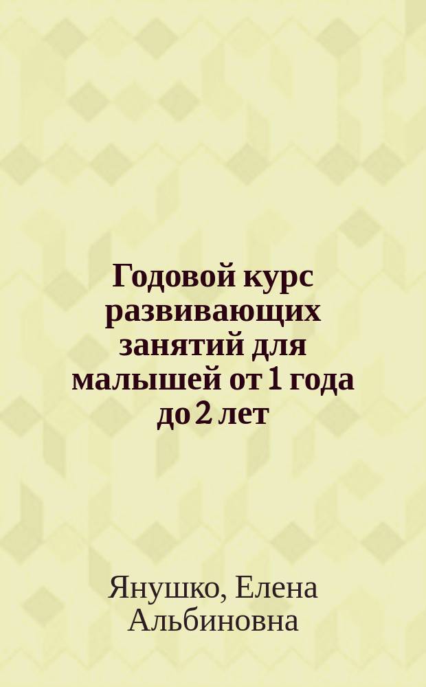 Годовой курс развивающих занятий для малышей от 1 года до 2 лет : для детей до 3-х лет