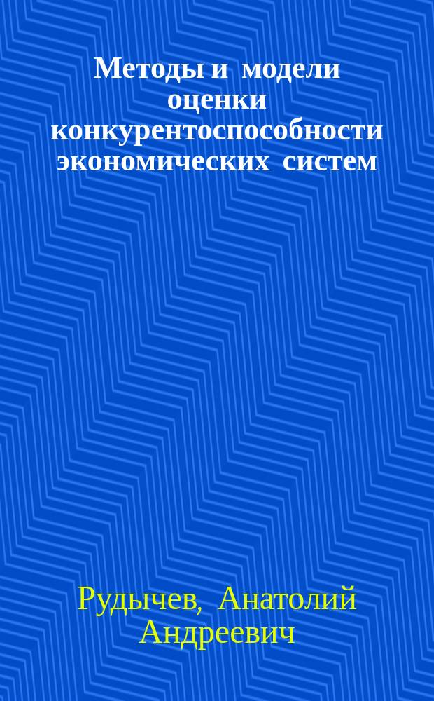 Методы и модели оценки конкурентоспособности экономических систем : монография