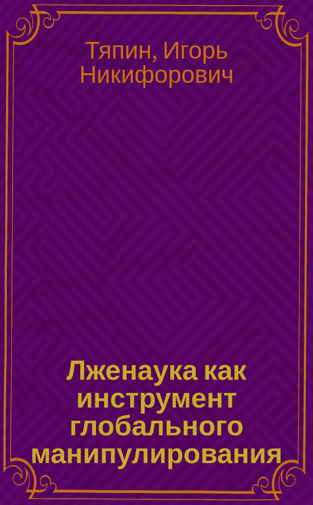 Лженаука как инструмент глобального манипулирования : монография