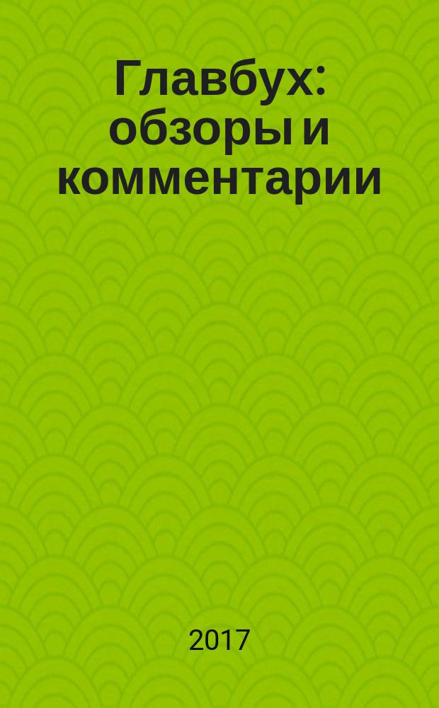 Главбух: обзоры и комментарии : самая актуальная информация по вопросам бухгалтерского учета, аудита, налогообложения и юридической сферы журнал снижающий "уровень тревожности" бухгалтеров практический журнал для бухгалтера информационно-аналитический журнал. 2017, № 3 (171)