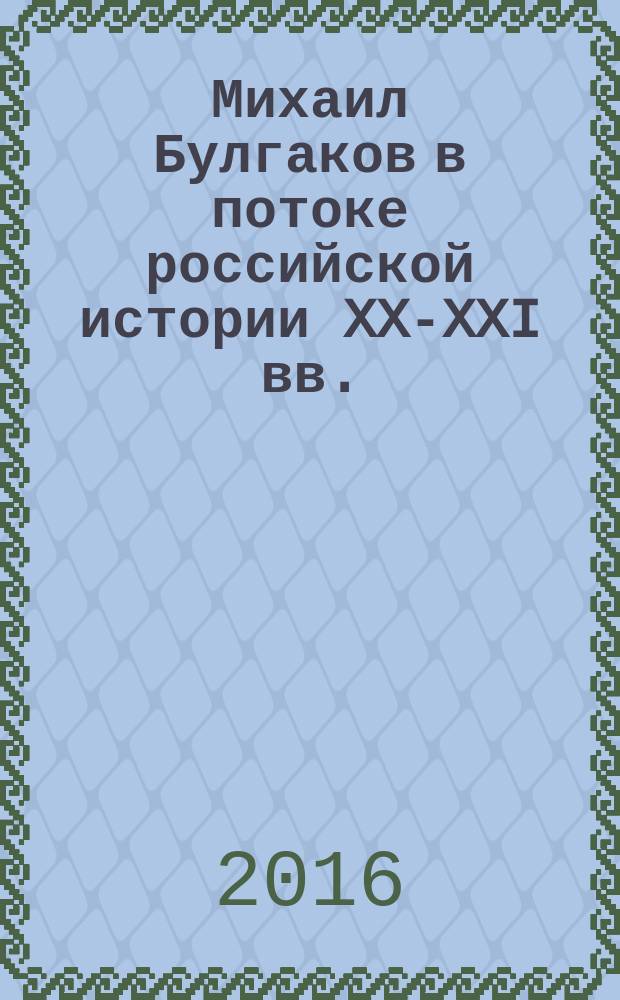 Михаил Булгаков в потоке российской истории XX-XXI вв. : материалы шестых международных научных чтений, приуроченных к дню ангела писателя (Москва, ноября 2015 г.)