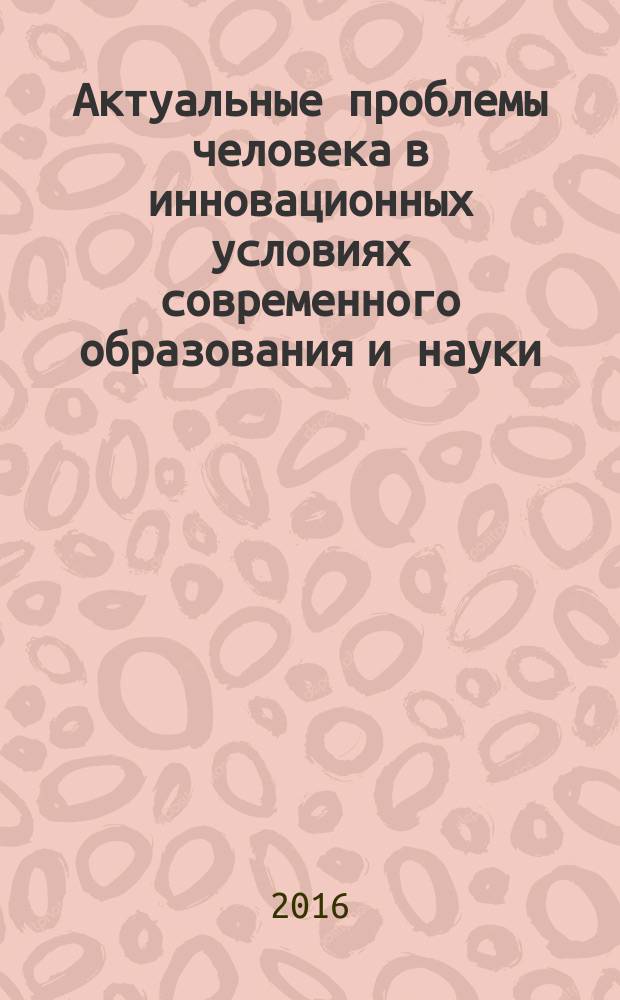 Актуальные проблемы человека в инновационных условиях современного образования и науки : сборник научных статей : по материалам V всероссийской научно-практической конференции студентов, аспирантов и молодых ученых