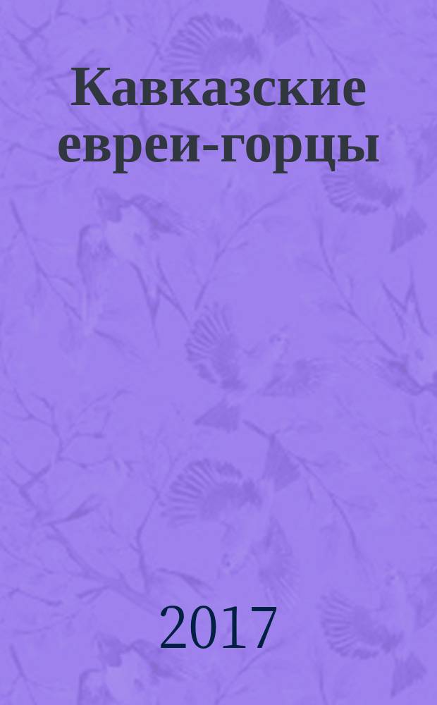Кавказские евреи-горцы : трагическая история кавказских евреев, жизненный уклад, традиции, обряды и верования, взаимоотношения с христианскими и мусульманскими народами : сборник