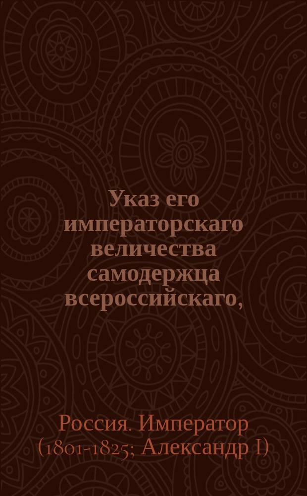 Указ его императорскаго величества самодержца всероссийскаго, : О рассылке манифеста от 15 марта 1801 года "О всемилостивейшем прощении беглецов, укрывающихся в заграничных местах" и о повелении Коллегии иностранных дел об опубликовании данного манифеста на иностранных языках