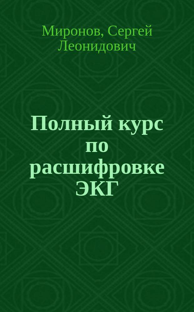 Полный курс по расшифровке ЭКГ : точное соответствие стандарту РФ, наиболее полное издание, четкая структура, понятное изложение : полное объяснение работы метода электрокардиографии, четкое изложение значений и результатов, осложнения и заболевания сердечно-сосудистой системы