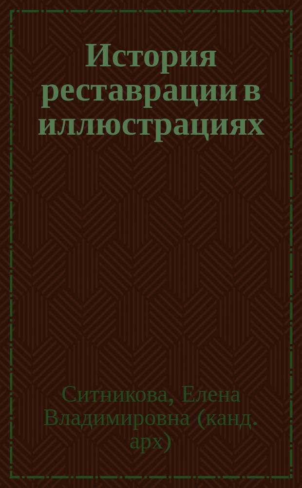 История реставрации в иллюстрациях : учебное пособие для подготовки бакалавров по направлениям: 07.03.01. "Архитектура" и 07.03.02 "Реконструкция и реставрация архитектурного наследия"