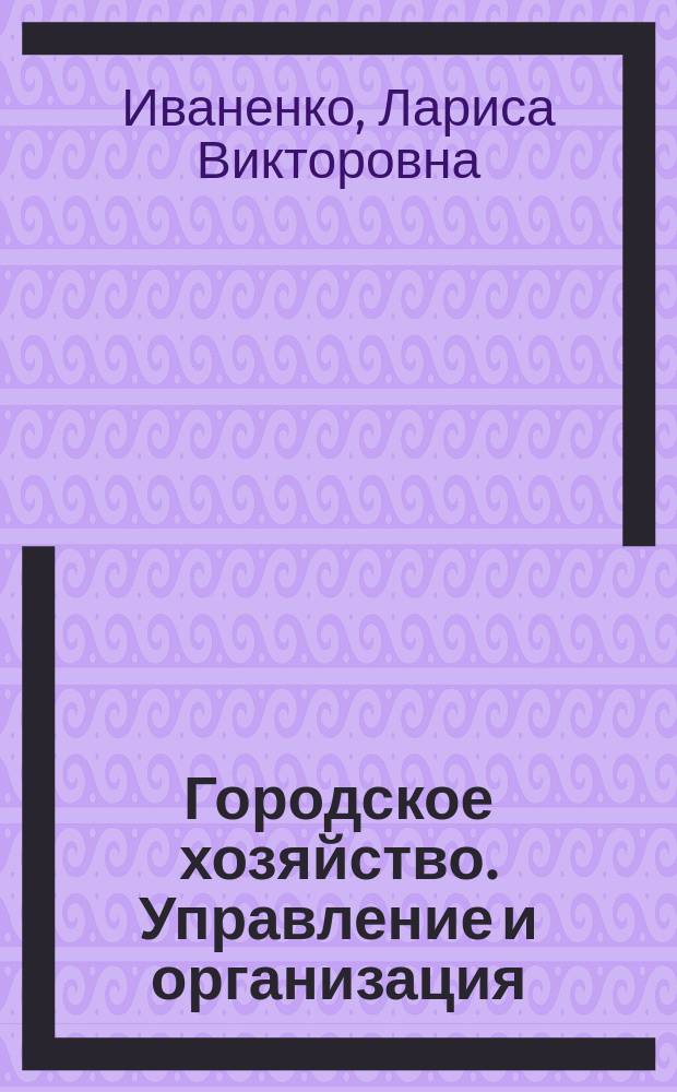 Городское хозяйство. Управление и организация : учебное пособие : для студентов, обучающихся по программам высшего образования укрупненной группы специальностей и направлений подготовки 38.00.00 Экономика и управление