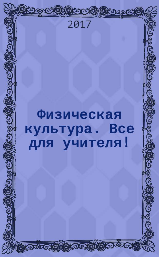 Физическая культура. Все для учителя ! : комплексная поддержка учителя научно-методический журнал. 2017, № 3 (63)