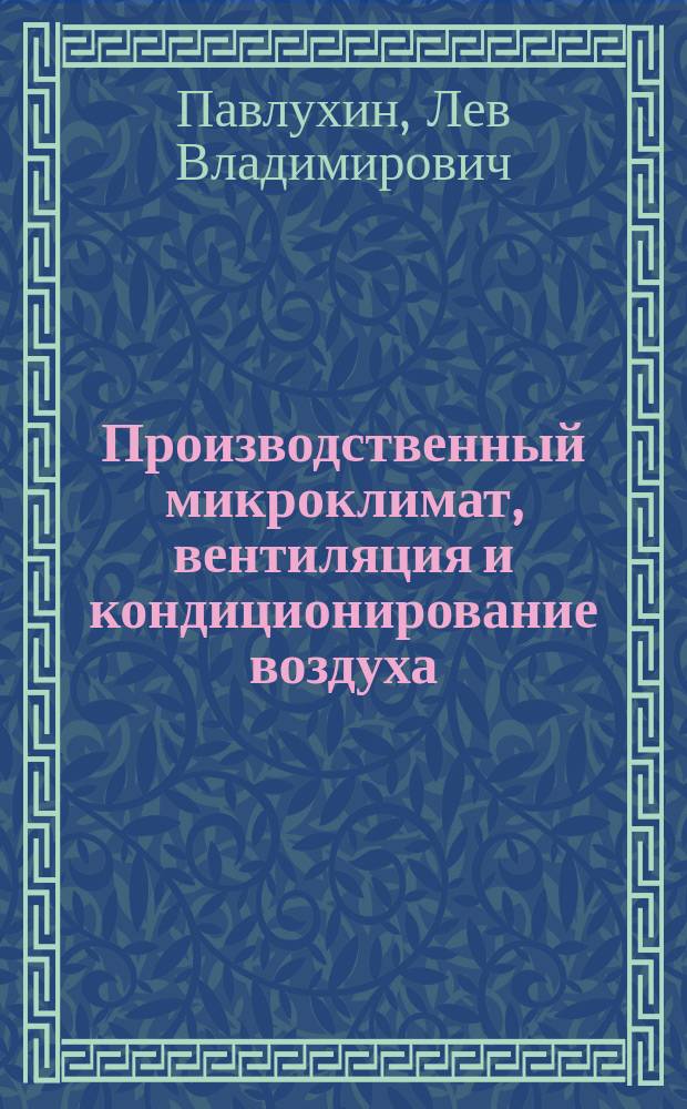 Производственный микроклимат, вентиляция и кондиционирование воздуха : основы нормирования и эффективность применения