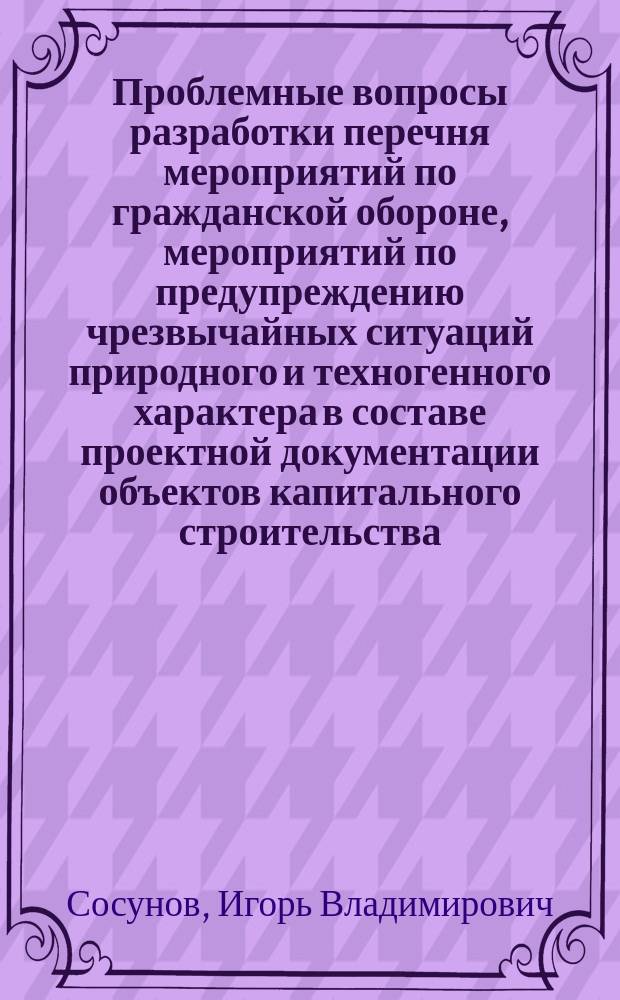 Проблемные вопросы разработки перечня мероприятий по гражданской обороне, мероприятий по предупреждению чрезвычайных ситуаций природного и техногенного характера в составе проектной документации объектов капитального строительства : монография