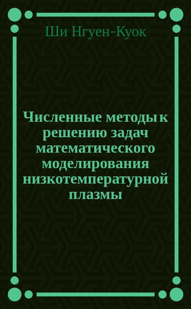 Численные методы к решению задач математического моделирования низкотемпературной плазмы : учебное пособие по курсам "Математические методы физики плазмы", "Математическое моделирование источников низкотемпературной плазмы", "Компьютерные технологии в науке и образовании", "Процессы переноса в плазме" для студентов, обучающихся по направлениям "Термоядерные реакторы и плазменные установки" и "Ядерная энергетика и теплофизика"