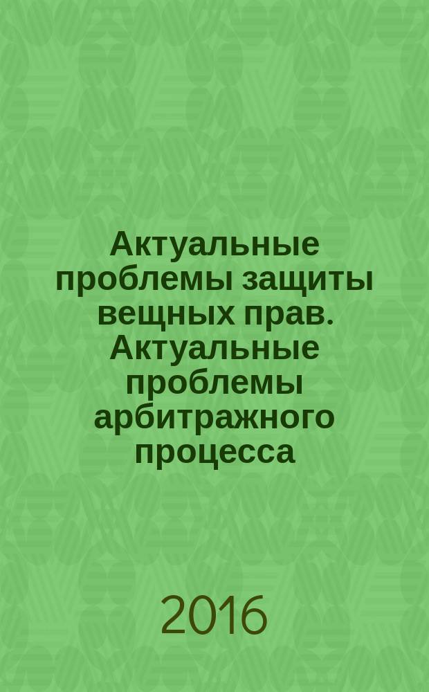 Актуальные проблемы защиты вещных прав. Актуальные проблемы арбитражного процесса : материалы ежегодной научно-практической конференции молодых ученых (г. Пермь, ПГНИУ, 6 мая 2016 г.)
