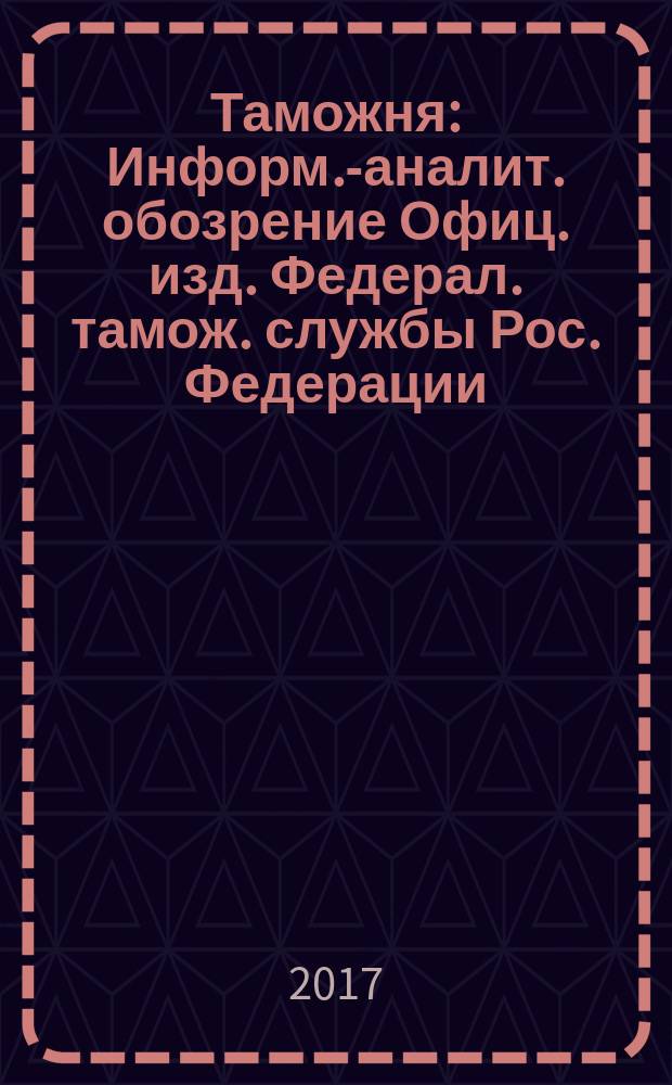 Таможня : Информ.-аналит. обозрение Офиц. изд. Федерал. тамож. службы Рос. Федерации. 2017, № 4 (411)