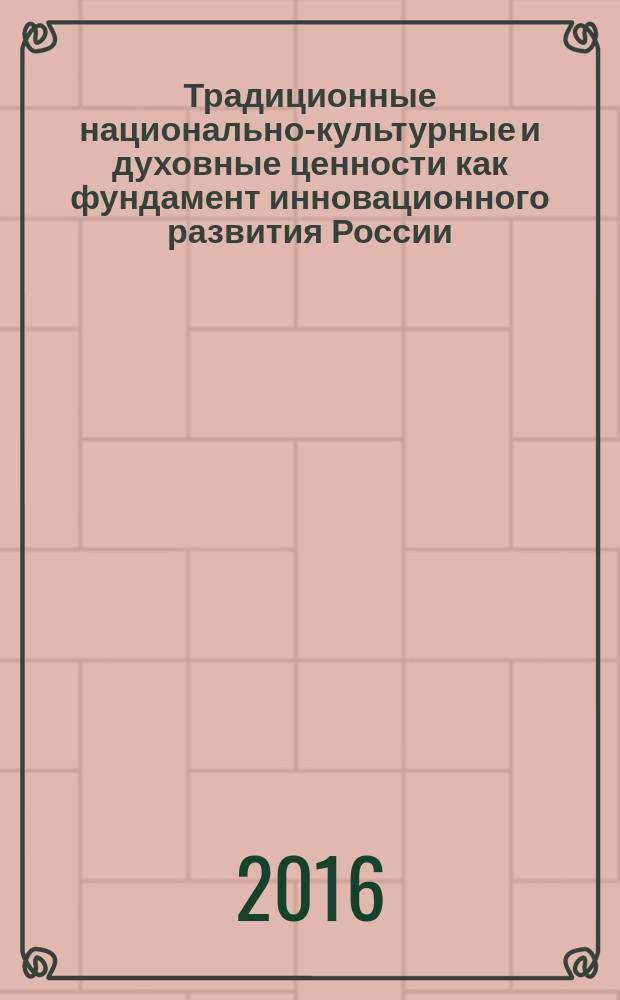 Традиционные национально-культурные и духовные ценности как фундамент инновационного развития России : научный журнал. 2016, № 2 (10)