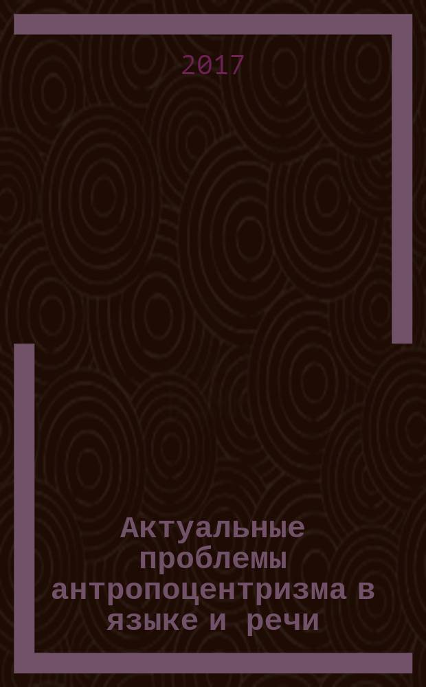 Актуальные проблемы антропоцентризма в языке и речи : сборник научных трудов. Вып. 7 : Вестник магистратуры