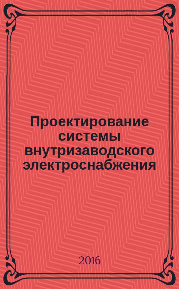 Проектирование системы внутризаводского электроснабжения : учебно-методическое пособие по курсу "Потребители электроэнергии и их энергоснабжение" для студентов, обучающихся по направлению "Электротехника, электромеханика и электротехнологии"