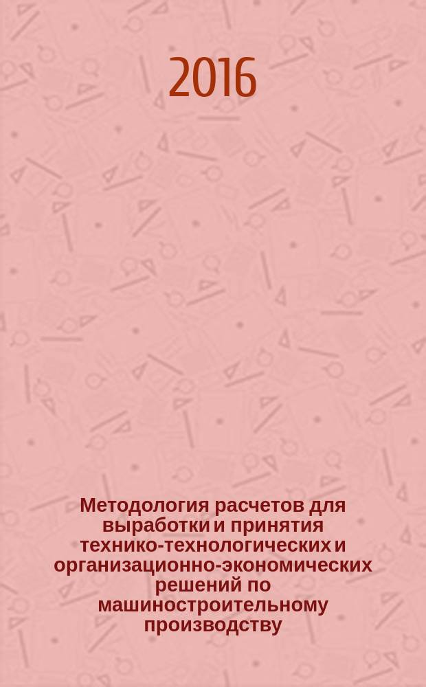 Методология расчетов для выработки и принятия технико-технологических и организационно-экономических решений по машиностроительному производству : учебное пособие для студентов машиностроительных специальностей всех форм обучения