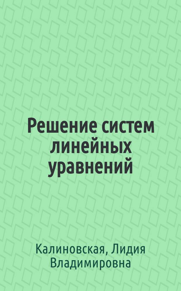 Решение систем линейных уравнений : учебное пособие : для студентов, обучающихся по направлению подготовки "Конструирование и технология электронных средств", "Прикладная информатика", "Бизес-информатика", "Информационные системы и технологии", "Фундаментальные информатика и информационные технологии" (бакалавриат)