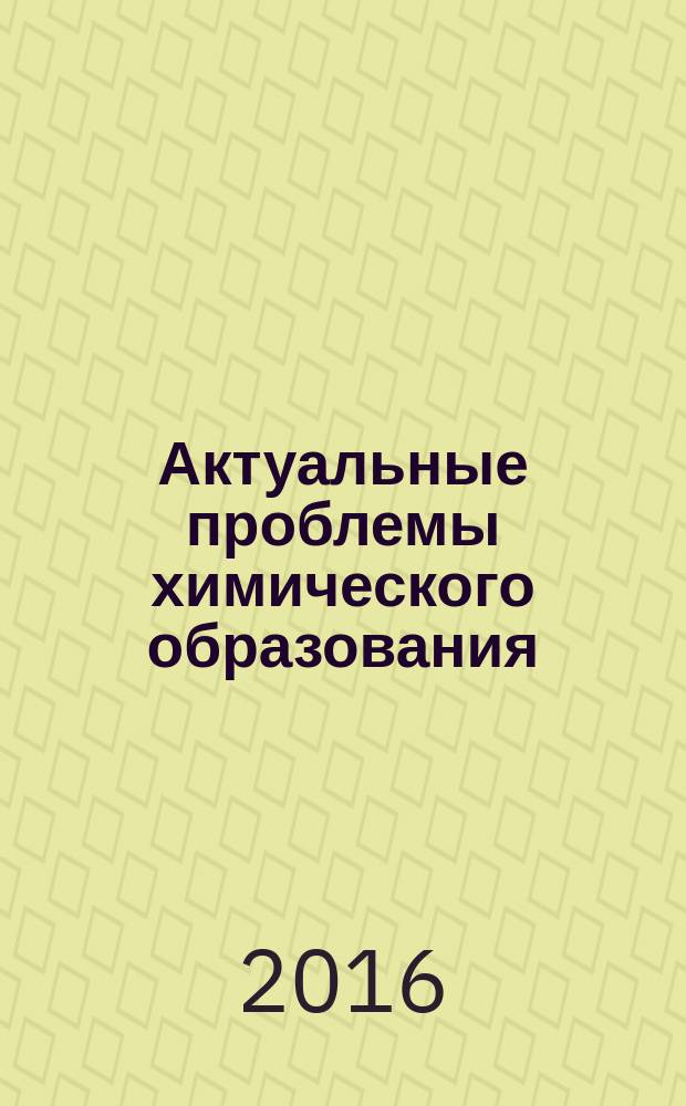 Актуальные проблемы химического образования : сборник научных статей Всероссийской научно-практической конференции учителей химии и преподавателей вузов, посвящённой 70-летию со дня образования кафедры "Химия и теория и методика обучения химии", г. Пенза, 9 ноября 2016 г