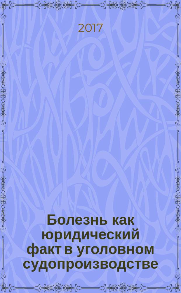 Болезнь как юридический факт в уголовном судопроизводстве : монография