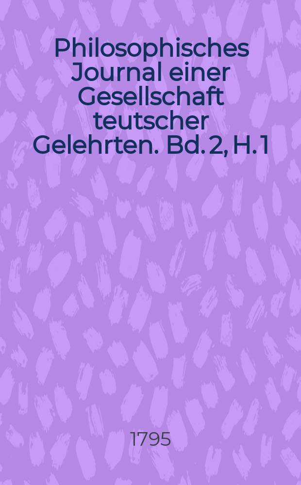 Philosophisches Journal einer Gesellschaft teutscher Gelehrten. Bd. 2, H. 1
