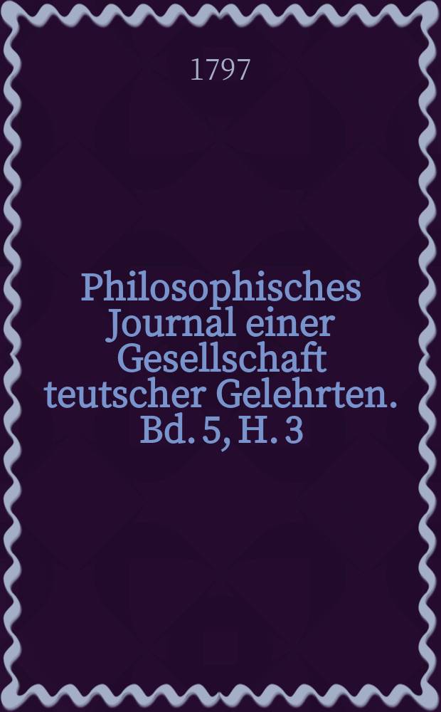 Philosophisches Journal einer Gesellschaft teutscher Gelehrten. Bd. 5, H. 3