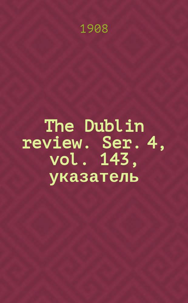 The Dublin review. Ser. 4, vol. 143, указатель