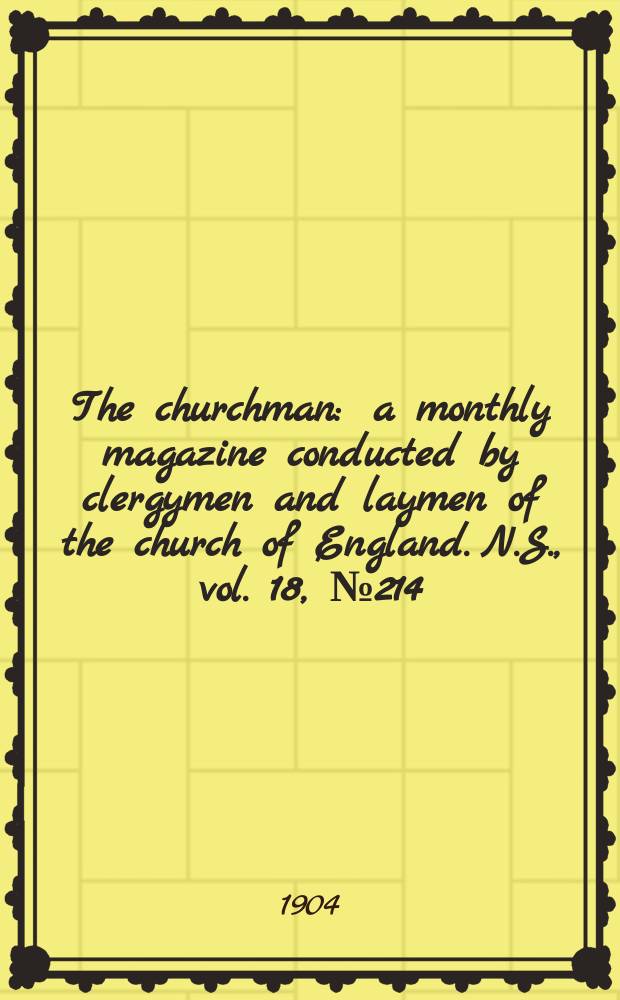 The churchman : a monthly magazine conducted by clergymen and laymen of the church of England. N.S., vol. 18, № 214 (298)