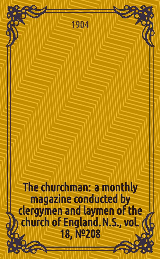The churchman : a monthly magazine conducted by clergymen and laymen of the church of England. N.S., vol. 18, № 208 (292)