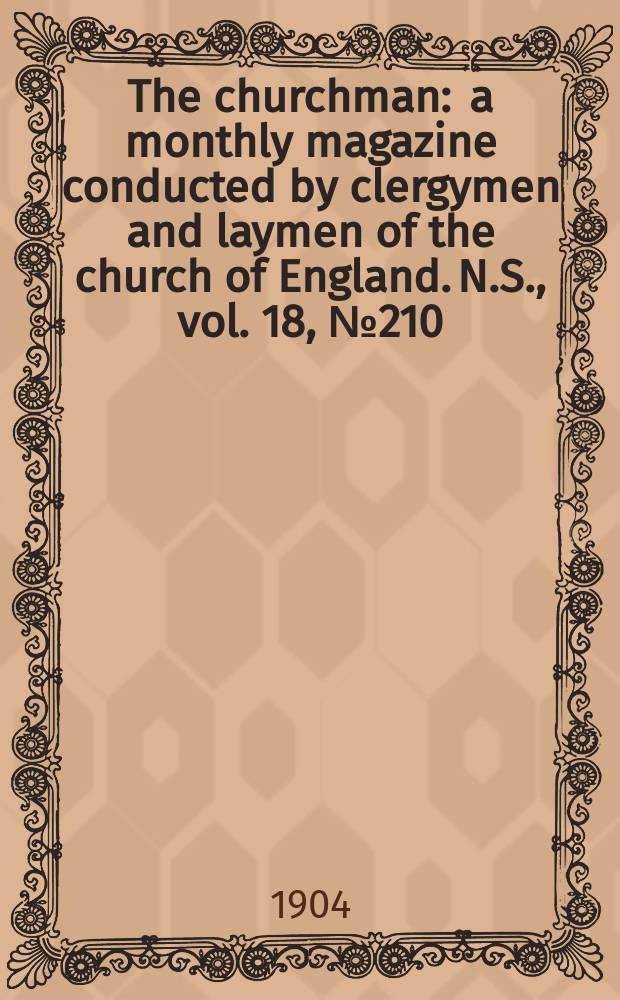 The churchman : a monthly magazine conducted by clergymen and laymen of the church of England. N.S., vol. 18, № 210 (294)