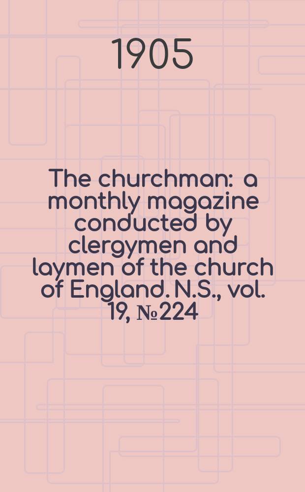 The churchman : a monthly magazine conducted by clergymen and laymen of the church of England. N.S., vol. 19, № 224 (308)