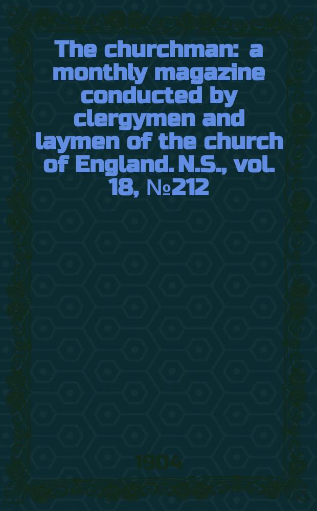 The churchman : a monthly magazine conducted by clergymen and laymen of the church of England. N.S., vol. 18, № 212 (296)