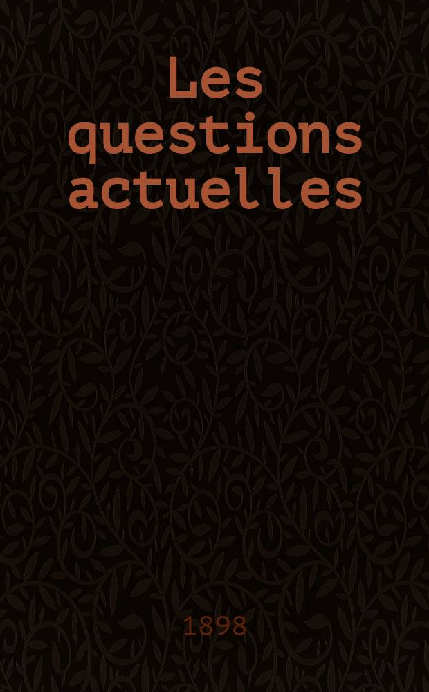 Les questions actuelles : revue documentaire paraissant tous les samedis. A. 12 1898, t. 45, № 1