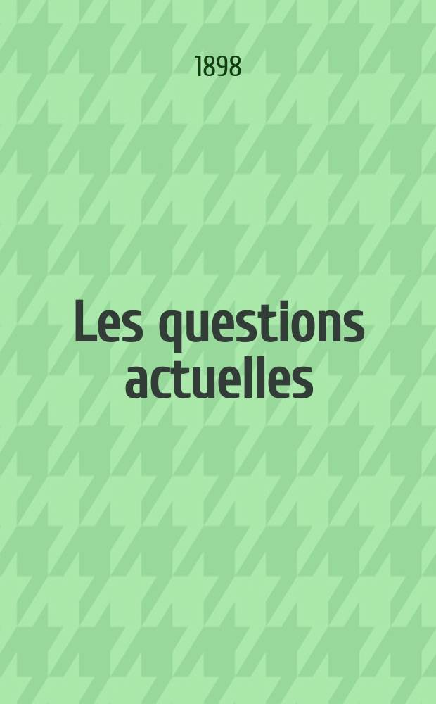 Les questions actuelles : revue documentaire paraissant tous les samedis. A. 12 1898, t. 45, № 7