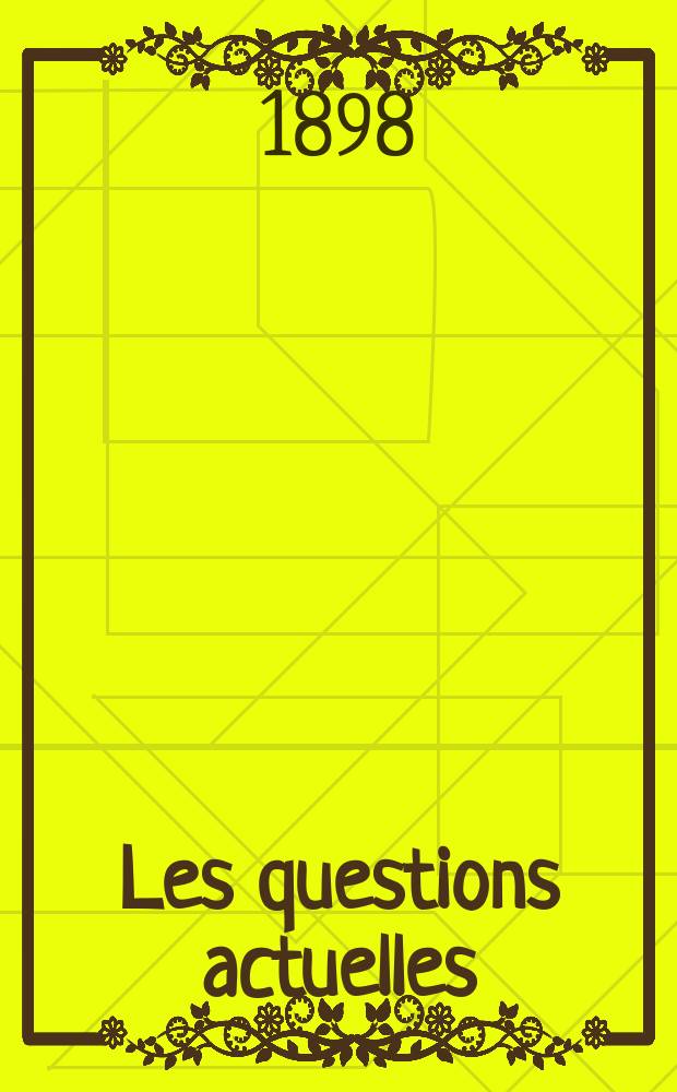 Les questions actuelles : revue documentaire paraissant tous les samedis. A. 12 1898, t. 46, № 6