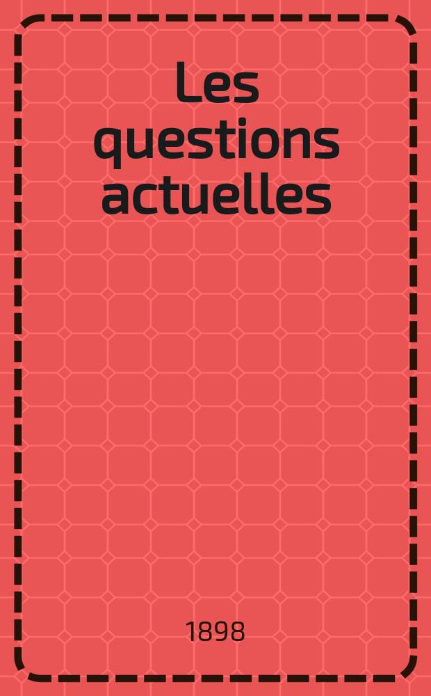 Les questions actuelles : revue documentaire paraissant tous les samedis. A. 12 1898, t. 46, № 10