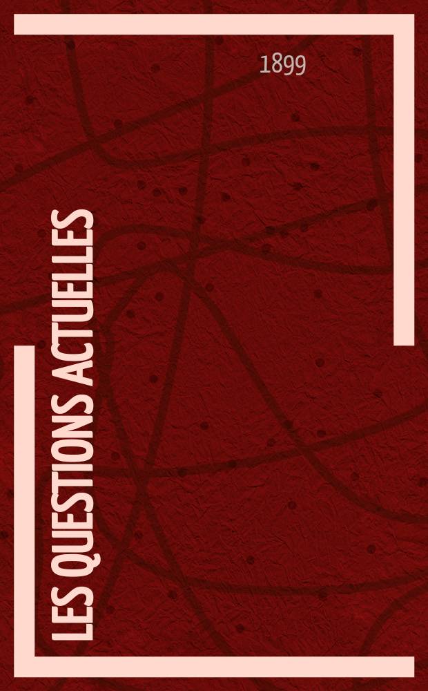 Les questions actuelles : revue documentaire paraissant tous les samedis. A. 13 1899, t. 51, № 10