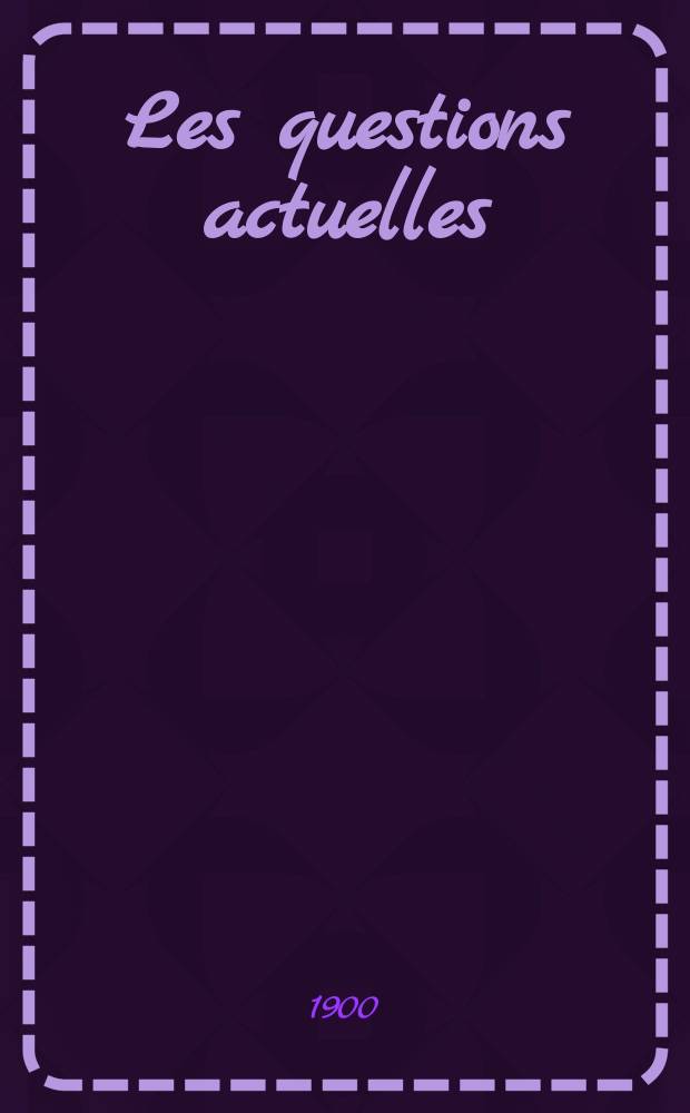 Les questions actuelles : revue documentaire paraissant tous les samedis. A. 13 1900, t. 53, № 11