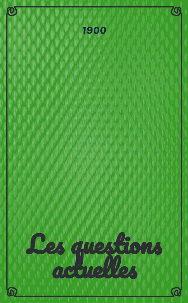 Les questions actuelles : revue documentaire paraissant tous les samedis. A. 13 1900, t. 56, № 10