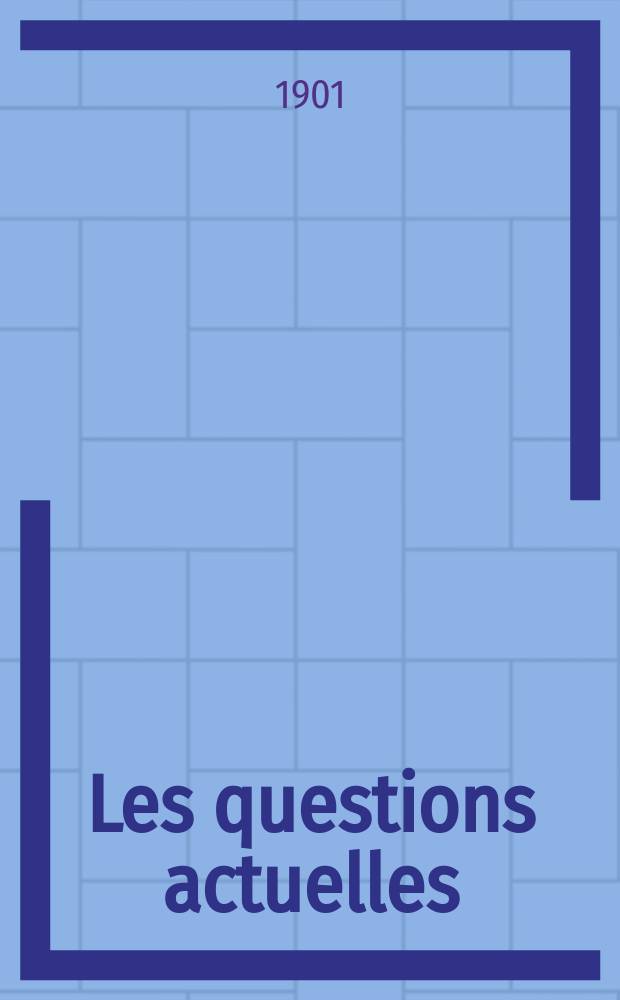 Les questions actuelles : revue documentaire paraissant tous les samedis. A. 14 1901, t. 57, № 6